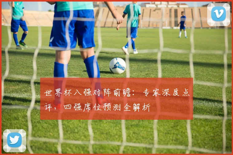 世界杯八强对阵前瞻：专家深度点评，四强席位预测全解析