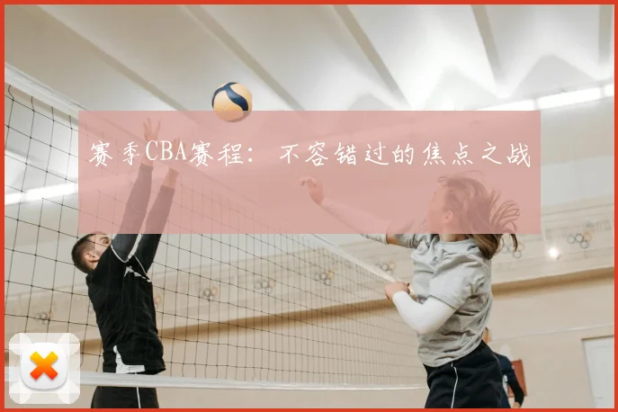 赛季CBA赛程：不容错过的焦点之战