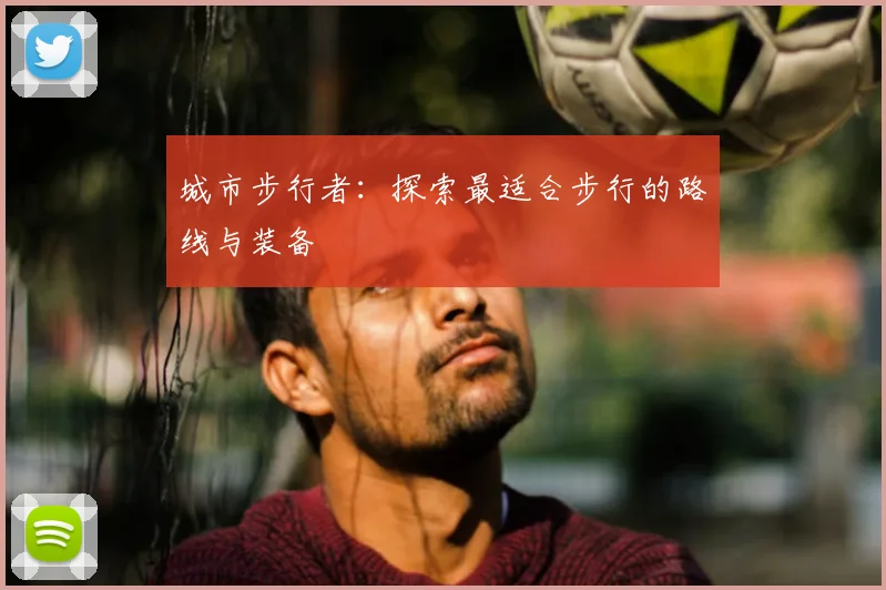 城市步行者：探索最适合步行的路线与装备