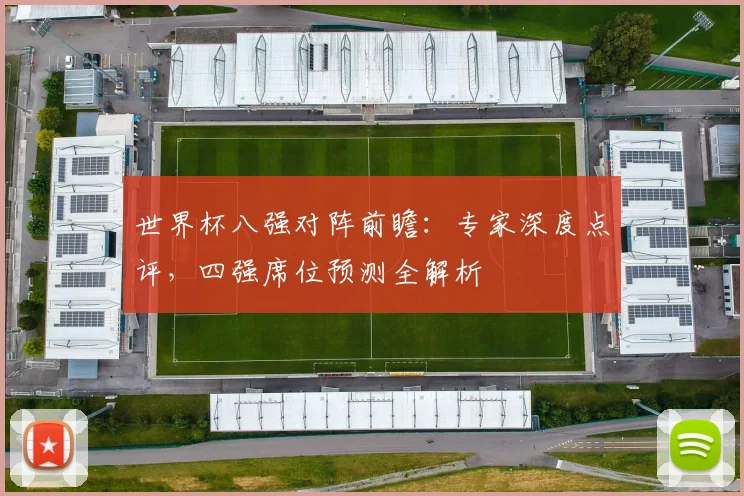 世界杯八强对阵前瞻：专家深度点评，四强席位预测全解析