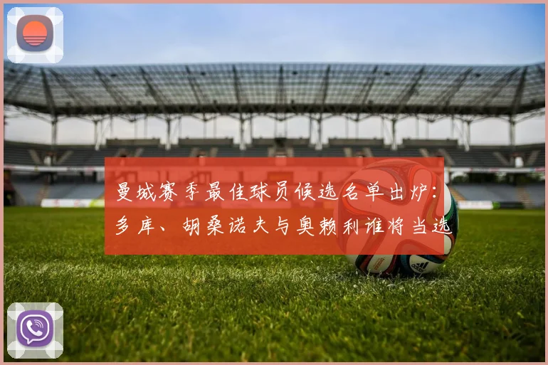 曼城赛季最佳球员候选名单出炉：多库、胡桑诺夫与奥赖利谁将当选？评选看点解析