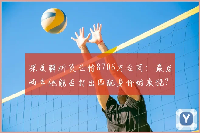 深度解析莫兰特8706万合同：最后两年他能否打出匹配身价的表现？