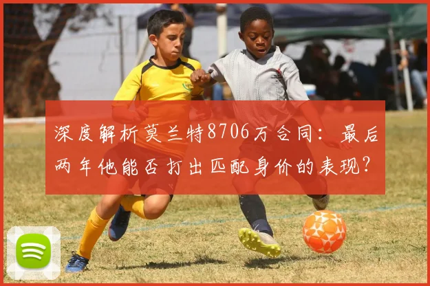 深度解析莫兰特8706万合同:最后两年他能否打出匹配身价的表现?