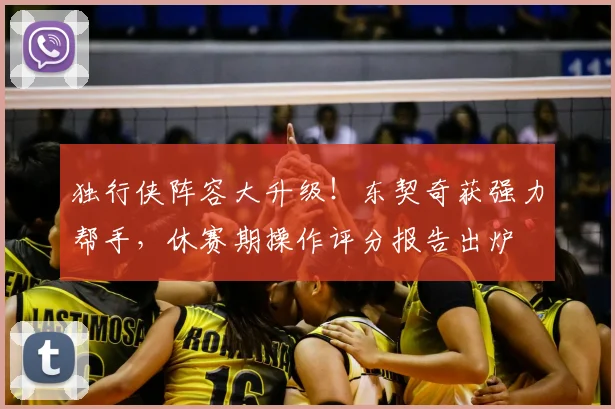 独行侠阵容大升级！东契奇获强力帮手，休赛期操作评分报告出炉