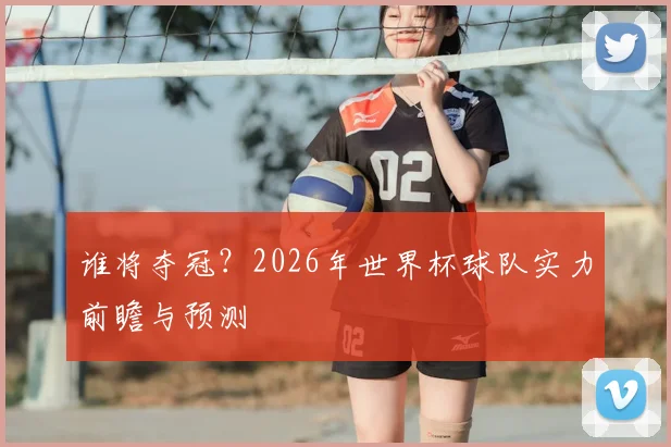 谁将夺冠？2026年世界杯球队实力前瞻与预测