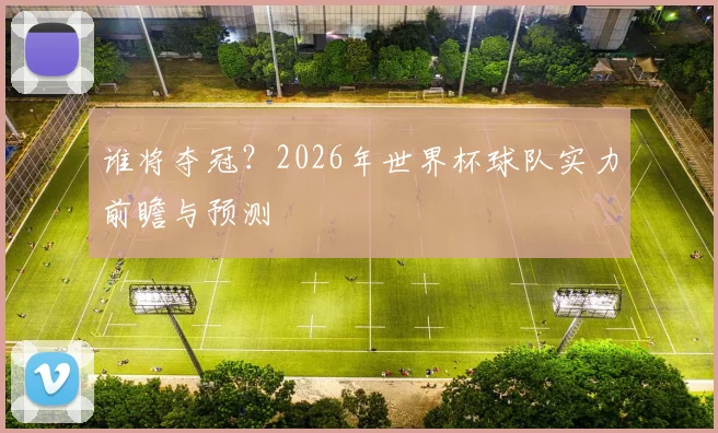 谁将夺冠?2026年世界杯球队实力前瞻与预测