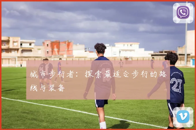 城市步行者:探索最适合步行的路线与装备