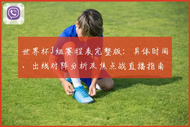 世界杯J组赛程表完整版:具体时间、出线对阵分析及焦点战直播指南
