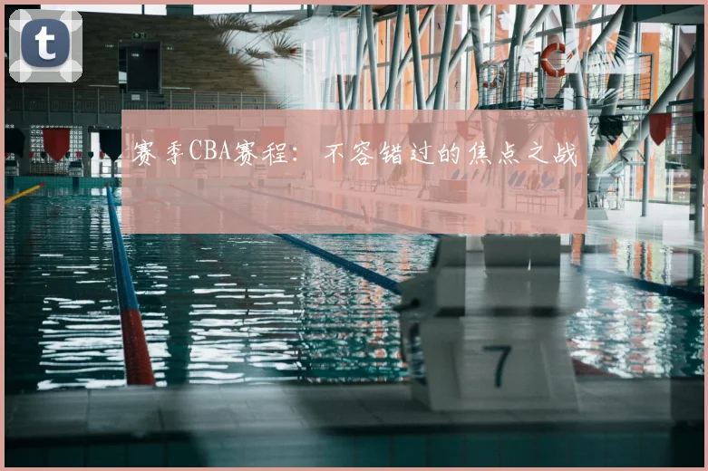 赛季CBA赛程:不容错过的焦点之战
