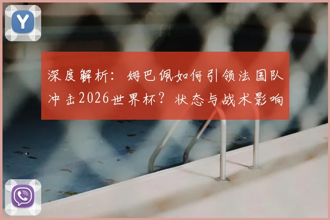 深度解析:姆巴佩如何引领法国队冲击2026世界杯?状态与战术影响全预测