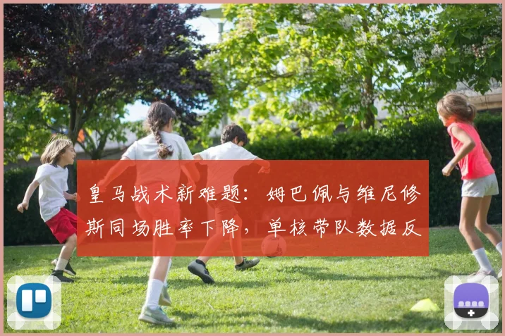 皇马战术新难题:姆巴佩与维尼修斯同场胜率下降,单核带队数据反更佳?深度分析球星兼容性