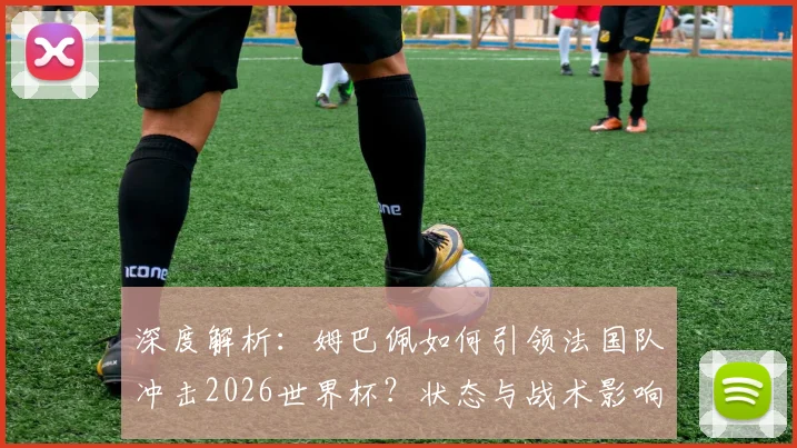 深度解析：姆巴佩如何引领法国队冲击2026世界杯？状态与战术影响全预测